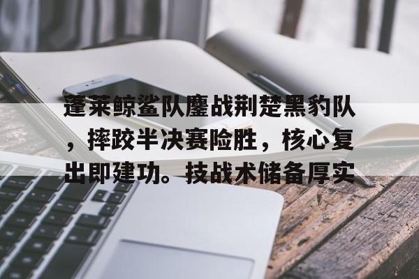 爱游戏官网-蓬莱鲸鲨队鏖战荆楚黑豹队，摔跤半决赛险胜，核心复出即建功。技战术储备厚实的简单介绍