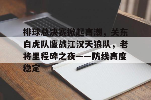 爱游戏体育-关于排球总决赛掀起高潮，关东白虎队鏖战江汉天狼队，老将里程碑之夜——防线高度稳定的信息